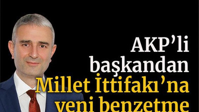 AKP’li başkandan Millet İttifakı’na yeni benzetme